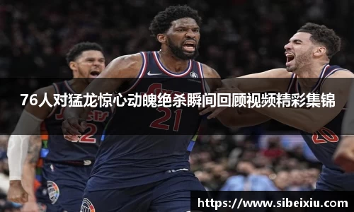 76人对猛龙惊心动魄绝杀瞬间回顾视频精彩集锦