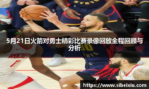 5月21日火箭对勇士精彩比赛录像回放全程回顾与分析