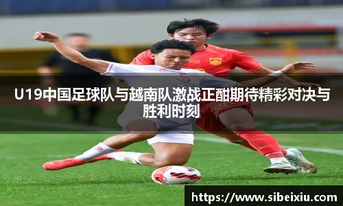 U19中国足球队与越南队激战正酣期待精彩对决与胜利时刻