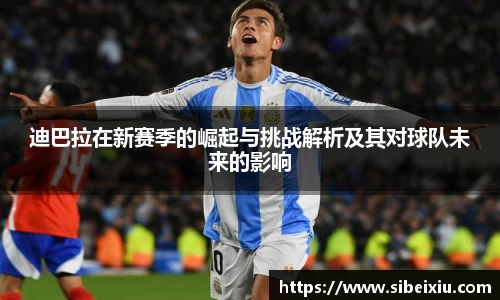 迪巴拉在新赛季的崛起与挑战解析及其对球队未来的影响