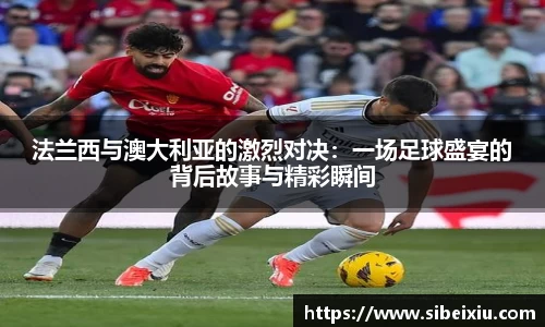 法兰西与澳大利亚的激烈对决：一场足球盛宴的背后故事与精彩瞬间