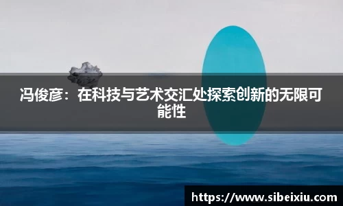 冯俊彦：在科技与艺术交汇处探索创新的无限可能性